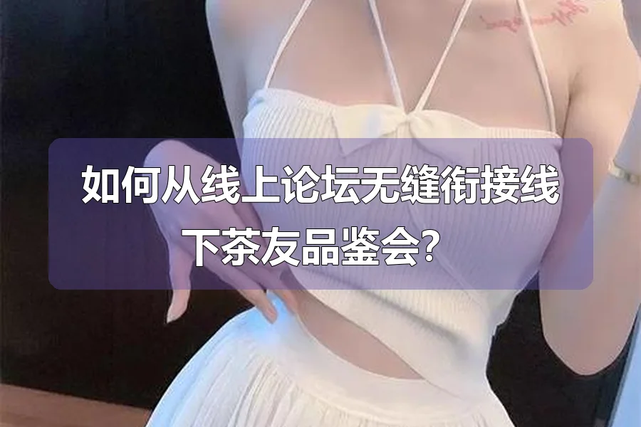 如何从线上论坛无缝衔接线下茶友品鉴会？